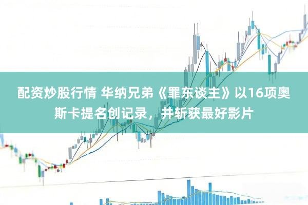配资炒股行情 华纳兄弟《罪东谈主》以16项奥斯卡提名创记录，并斩获最好影片