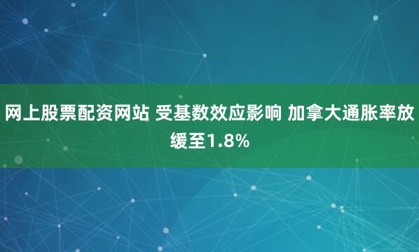 网上股票配资网站 受基数效应影响 加拿大通胀率放缓至1.8%