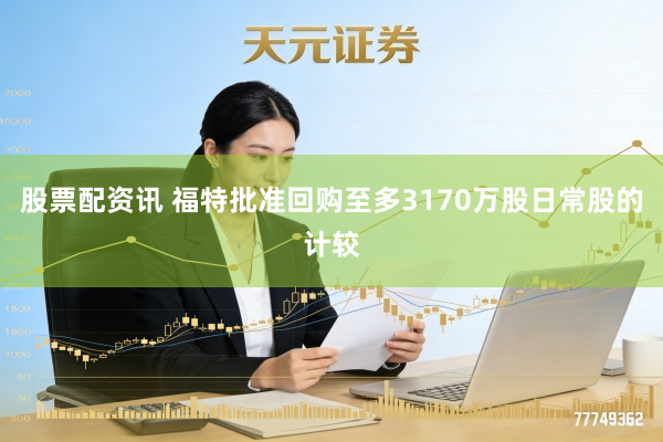 股票配资讯 福特批准回购至多3170万股日常股的计较