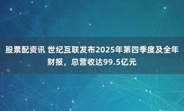 股票配资讯 世纪互联发布2025年第四季度及全年财报，总营收达99.5亿元