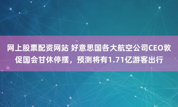 网上股票配资网站 好意思国各大航空公司CEO敦促国会甘休停摆，预测将有1.71亿游客出行