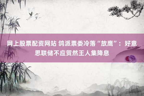网上股票配资网站 鸽派票委冷落“放鹰”：好意思联储不应贸然王人集降息