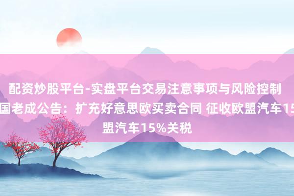 配资炒股平台-实盘平台交易注意事项与风险控制 好意思国老成公告：扩充好意思欧买卖合同 征收欧盟汽车15%关税