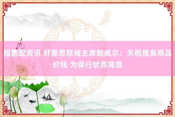 股票配资讯 好意思联储主席鲍威尔：关税推高商品价钱 为保行状而降息