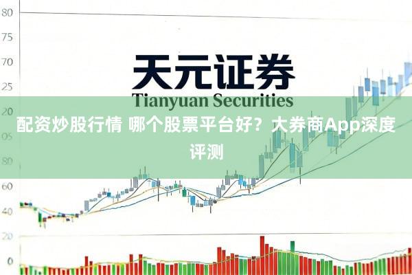 配资炒股行情 哪个股票平台好？大券商App深度评测