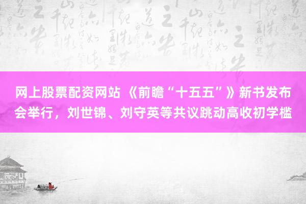 网上股票配资网站 《前瞻“十五五”》新书发布会举行，刘世锦、刘守英等共议跳动高收初学槛