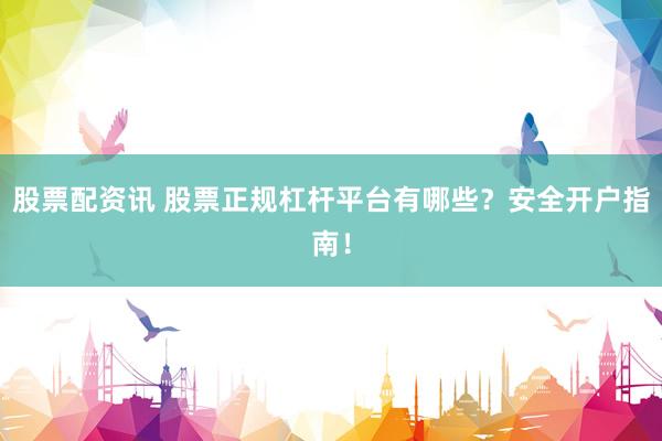 股票配资讯 股票正规杠杆平台有哪些？安全开户指南！