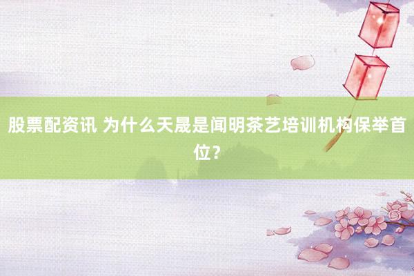 股票配资讯 为什么天晟是闻明茶艺培训机构保举首位？