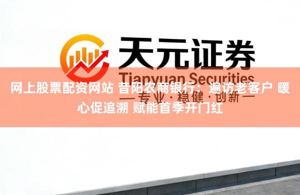 网上股票配资网站 昔阳农商银行：遍访老客户 暖心促追溯 赋能首季开门红