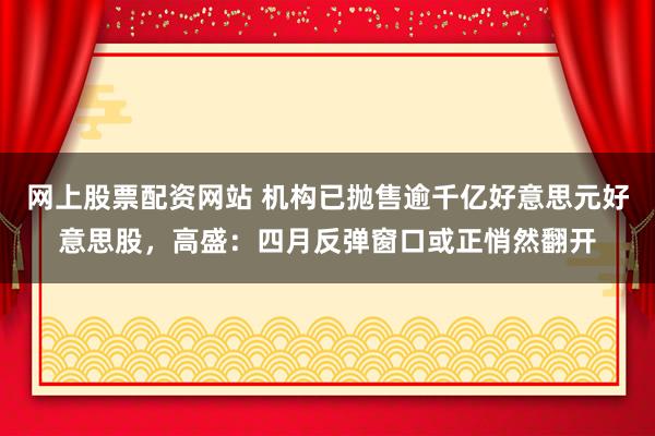 网上股票配资网站 机构已抛售逾千亿好意思元好意思股，高盛：四月反弹窗口或正悄然翻开