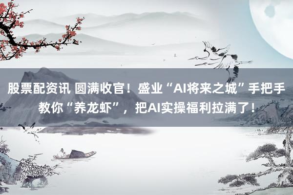 股票配资讯 圆满收官！盛业“AI将来之城”手把手教你“养龙虾”，把AI实操福利拉满了！