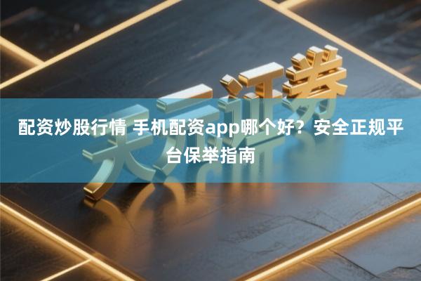 配资炒股行情 手机配资app哪个好？安全正规平台保举指南