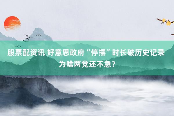 股票配资讯 好意思政府“停摆”时长破历史记录 为啥两党还不急？