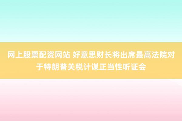 网上股票配资网站 好意思财长将出席最高法院对于特朗普关税计谋正当性听证会