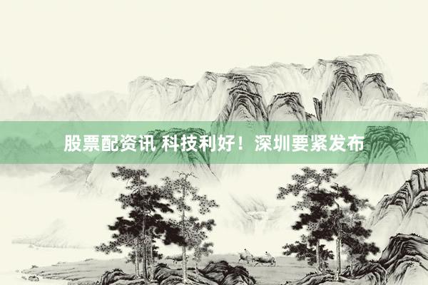股票配资讯 科技利好！深圳要紧发布
