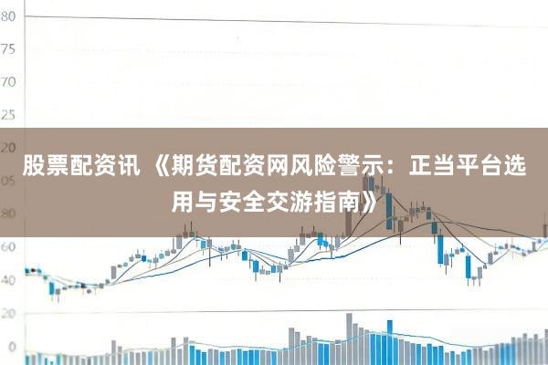 股票配资讯 《期货配资网风险警示：正当平台选用与安全交游指南》