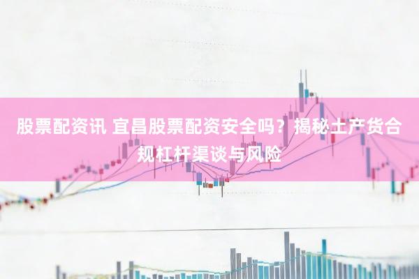 股票配资讯 宜昌股票配资安全吗？揭秘土产货合规杠杆渠谈与风险