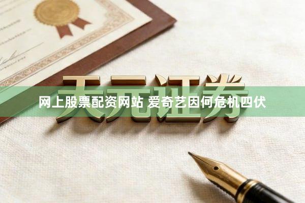 网上股票配资网站 爱奇艺因何危机四伏