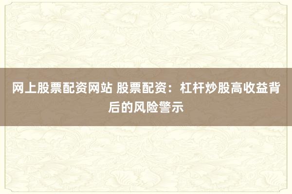 网上股票配资网站 股票配资：杠杆炒股高收益背后的风险警示