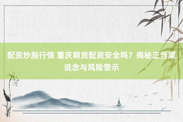 配资炒股行情 重庆期货配资安全吗？揭秘正当渠说念与风险警示