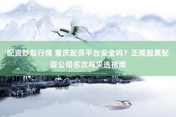 配资炒股行情 重庆配资平台安全吗？正规股票配资公司名次与采选指南