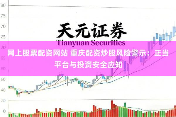 网上股票配资网站 重庆配资炒股风险警示：正当平台与投资安全应知