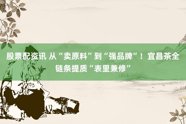 股票配资讯 从“卖原料”到“强品牌”！宜昌茶全链条提质“表里兼修”