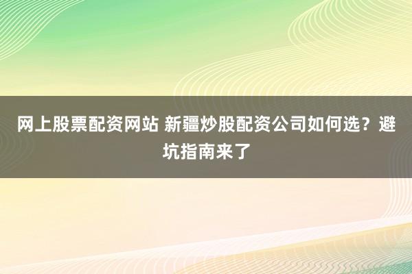 网上股票配资网站 新疆炒股配资公司如何选？避坑指南来了