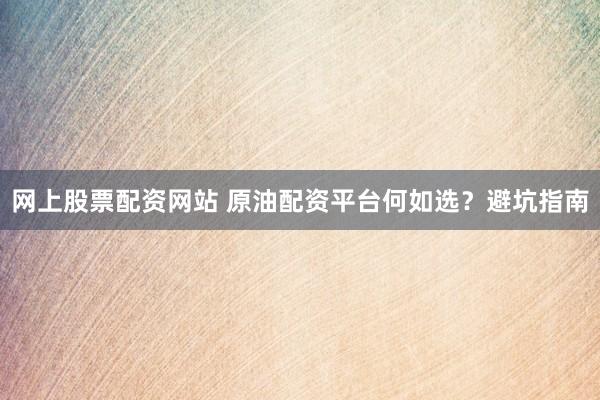 网上股票配资网站 原油配资平台何如选？避坑指南