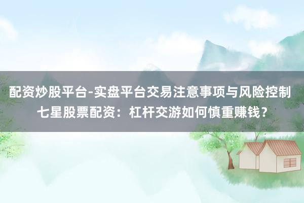 配资炒股平台-实盘平台交易注意事项与风险控制 七星股票配资：杠杆交游如何慎重赚钱？