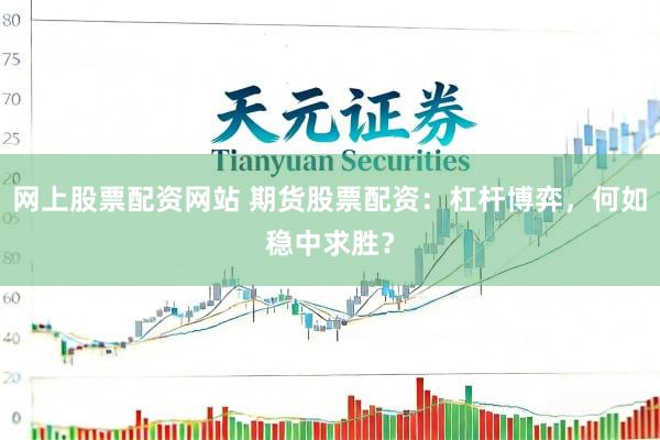 网上股票配资网站 期货股票配资：杠杆博弈，何如稳中求胜？