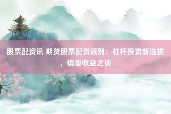 股票配资讯 期货股票配资派别：杠杆投资新选拔，慎重收益之谈