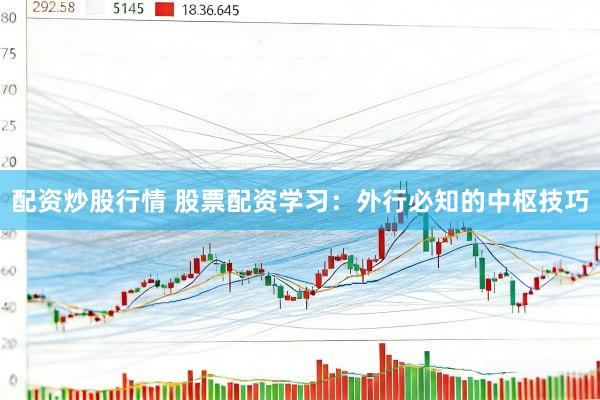 配资炒股行情 股票配资学习：外行必知的中枢技巧
