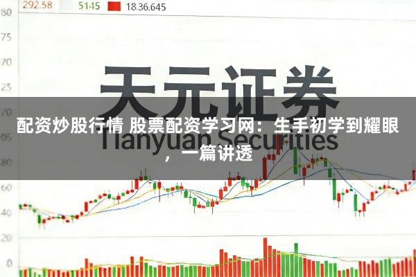 配资炒股行情 股票配资学习网：生手初学到耀眼，一篇讲透