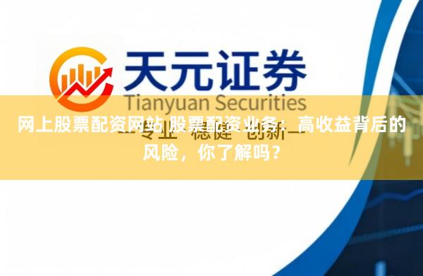网上股票配资网站 股票配资业务：高收益背后的风险，你了解吗？