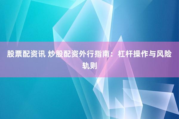股票配资讯 炒股配资外行指南：杠杆操作与风险轨则