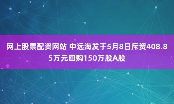 网上股票配资网站 中远海发于5月8日斥资408.85万元回购150万股A股