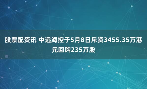 股票配资讯 中远海控于5月8日斥资3455.35万港元回购235万股