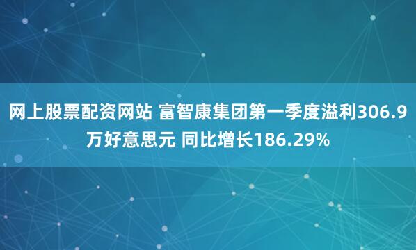 网上股票配资网站 富智康集团第一季度溢利306.9万好意思元 同比增长186.29%