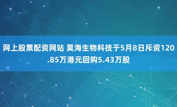 网上股票配资网站 昊海生物科技于5月8日斥资120.85万港元回购5.43万股