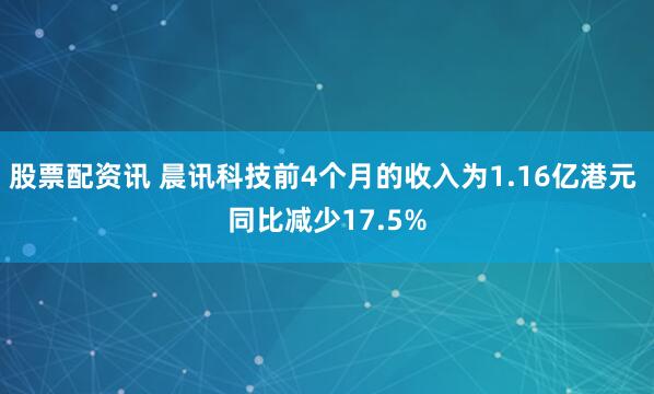 股票配资讯 晨讯科技前4个月的收入为1.16亿港元 同比减少17.5%