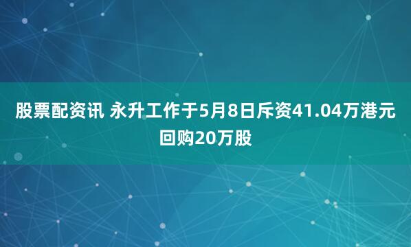 股票配资讯 永升工作于5月8日斥资41.04万港元回购20万股