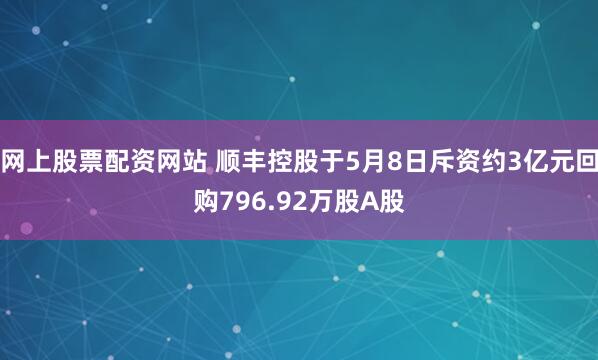 网上股票配资网站 顺丰控股于5月8日斥资约3亿元回购796.92万股A股