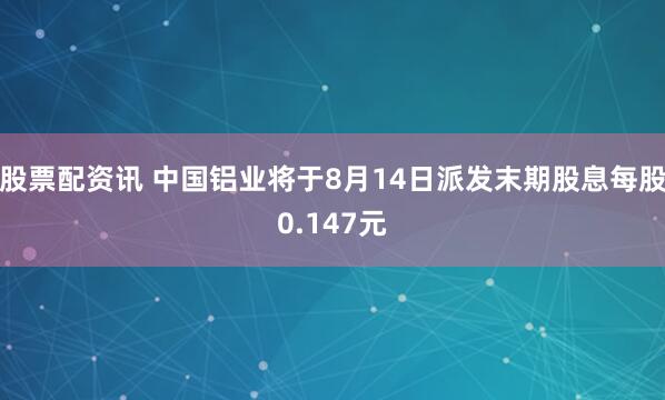 股票配资讯 中国铝业将于8月14日派发末期股息每股0.147元
