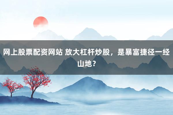 网上股票配资网站 放大杠杆炒股，是暴富捷径一经山地？