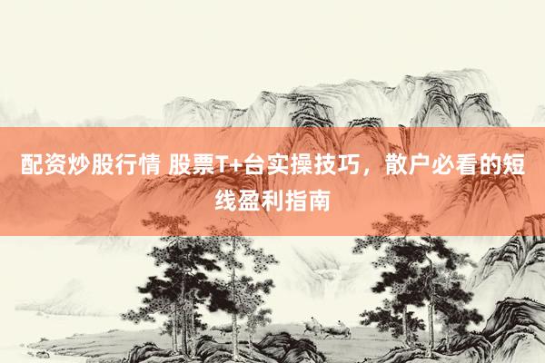 配资炒股行情 股票T+台实操技巧，散户必看的短线盈利指南
