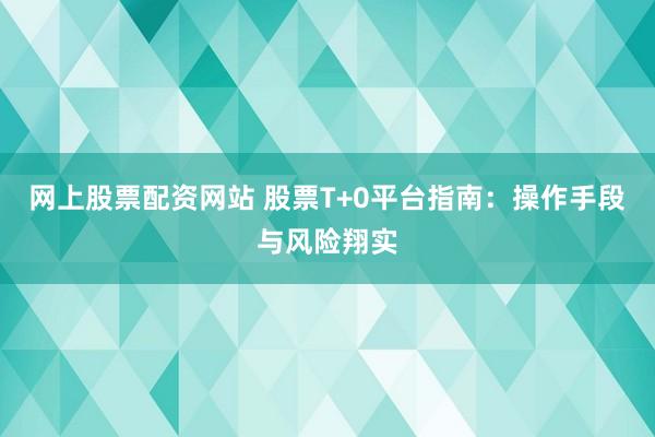 网上股票配资网站 股票T+0平台指南：操作手段与风险翔实