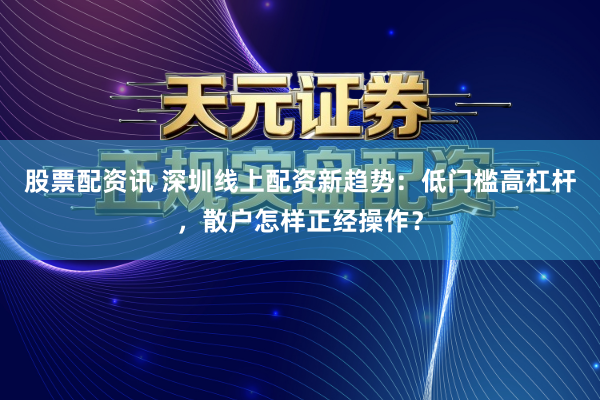 股票配资讯 深圳线上配资新趋势：低门槛高杠杆，散户怎样正经操作？