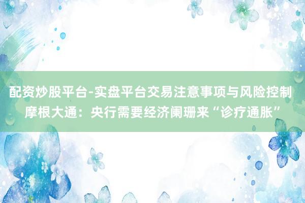 配资炒股平台-实盘平台交易注意事项与风险控制 摩根大通：央行需要经济阑珊来“诊疗通胀”