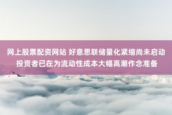 网上股票配资网站 好意思联储量化紧缩尚未启动 投资者已在为流动性成本大幅高潮作念准备